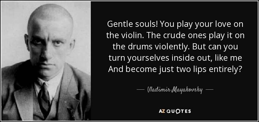 Gentle souls! You play your love on the violin. The crude ones play it on the drums violently. But can you turn yourselves inside out, like me And become just two lips entirely? - Vladimir Mayakovsky