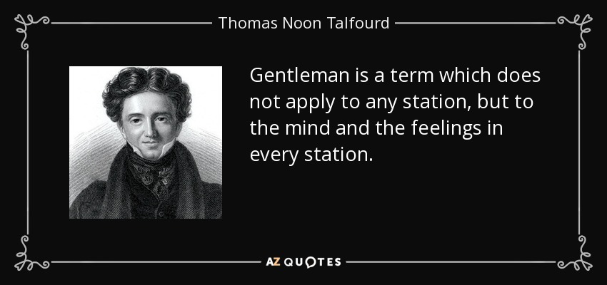 Gentleman is a term which does not apply to any station, but to the mind and the feelings in every station. - Thomas Noon Talfourd