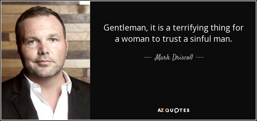 Gentleman, it is a terrifying thing for a woman to trust a sinful man. - Mark Driscoll