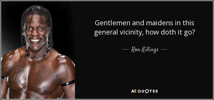 Gentlemen and maidens in this general vicinity, how doth it go? - Ron Killings