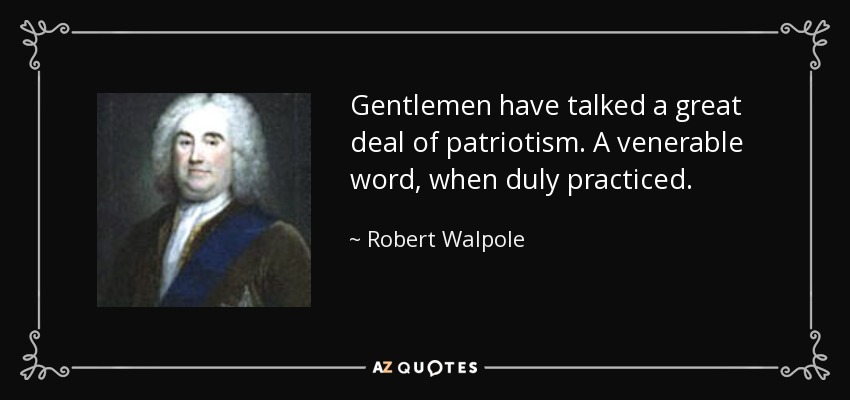 Gentlemen have talked a great deal of patriotism. A venerable word, when duly practiced. - Robert Walpole
