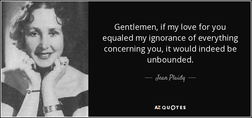 Gentlemen, if my love for you equaled my ignorance of everything concerning you, it would indeed be unbounded. - Jean Plaidy