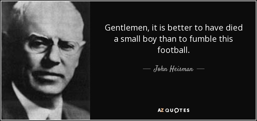 Gentlemen, it is better to have died a small boy than to fumble this football. - John Heisman