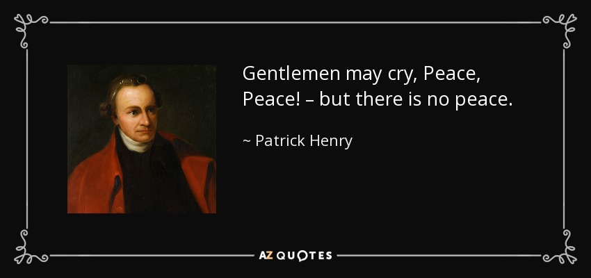 Gentlemen may cry, Peace, Peace! – but there is no peace. - Patrick Henry