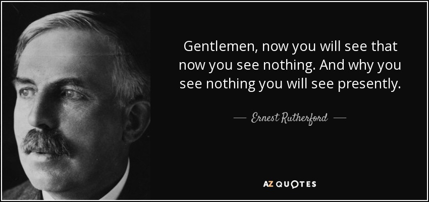 Gentlemen, now you will see that now you see nothing. And why you see nothing you will see presently. - Ernest Rutherford
