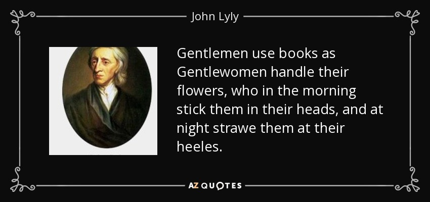 Gentlemen use books as Gentlewomen handle their flowers, who in the morning stick them in their heads, and at night strawe them at their heeles. - John Lyly