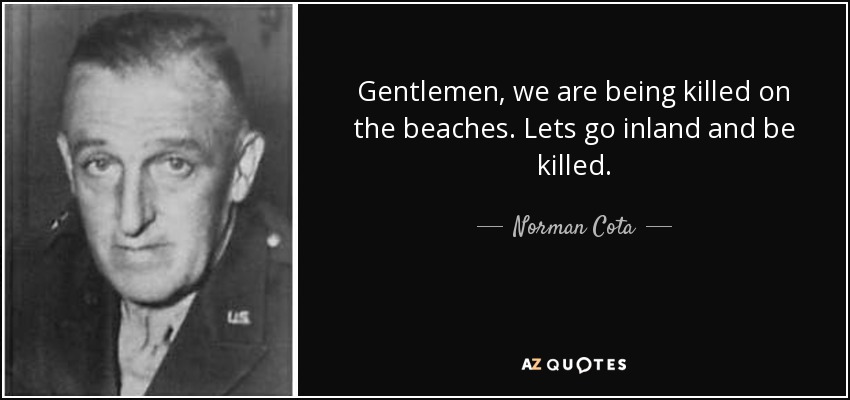 Gentlemen, we are being killed on the beaches. Lets go inland and be killed. - Norman Cota