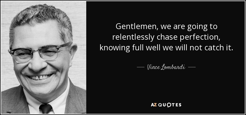 Gentlemen, we are going to relentlessly chase perfection, knowing full well we will not catch it. - Vince Lombardi
