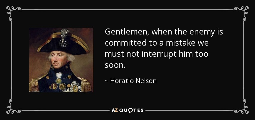 Gentlemen, when the enemy is committed to a mistake we must not interrupt him too soon. - Horatio Nelson