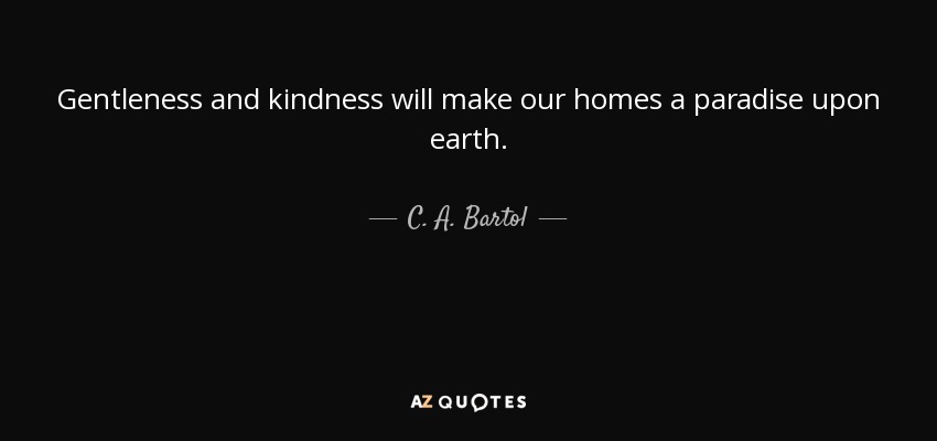 Gentleness and kindness will make our homes a paradise upon earth. - C. A. Bartol