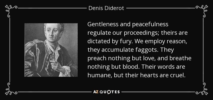 Gentleness and peacefulness regulate our proceedings; theirs are dictated by fury. We employ reason, they accumulate faggots. They preach nothing but love, and breathe nothing but blood. Their words are humane, but their hearts are cruel. - Denis Diderot