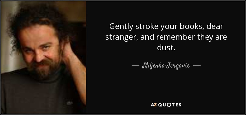 Gently stroke your books, dear stranger, and remember they are dust. - Miljenko Jergovic