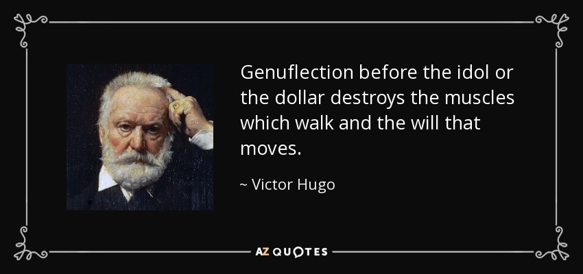 Genuflection before the idol or the dollar destroys the muscles which walk and the will that moves. - Victor Hugo