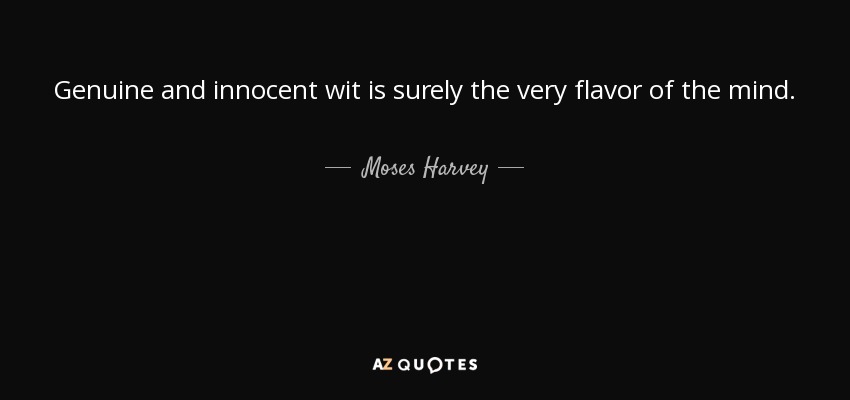 Genuine and innocent wit is surely the very flavor of the mind. - Moses Harvey