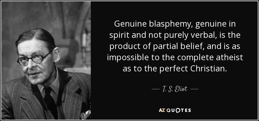 Genuine blasphemy, genuine in spirit and not purely verbal, is the product of partial belief, and is as impossible to the complete atheist as to the perfect Christian. - T. S. Eliot
