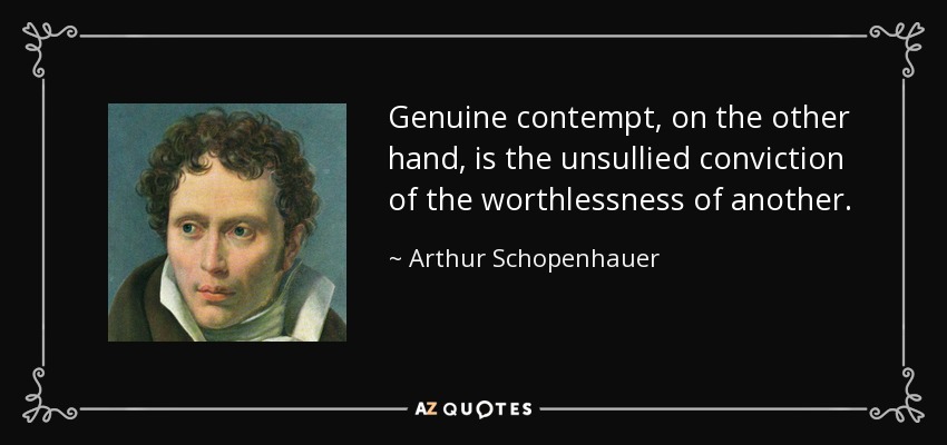 Genuine contempt, on the other hand, is the unsullied conviction of the worthlessness of another. - Arthur Schopenhauer