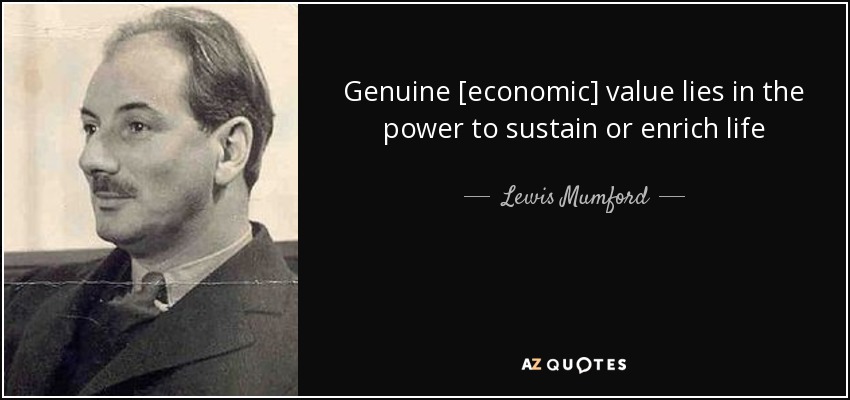 Genuine [economic] value lies in the power to sustain or enrich life - Lewis Mumford