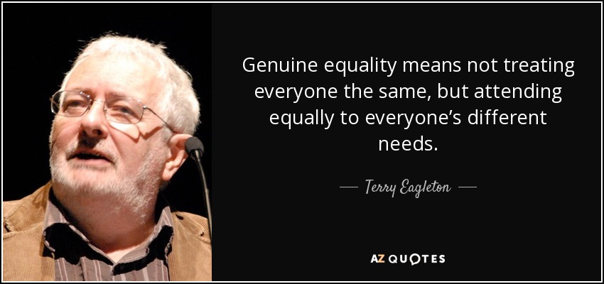Genuine equality means not treating everyone the same, but attending equally to everyone’s different needs. - Terry Eagleton