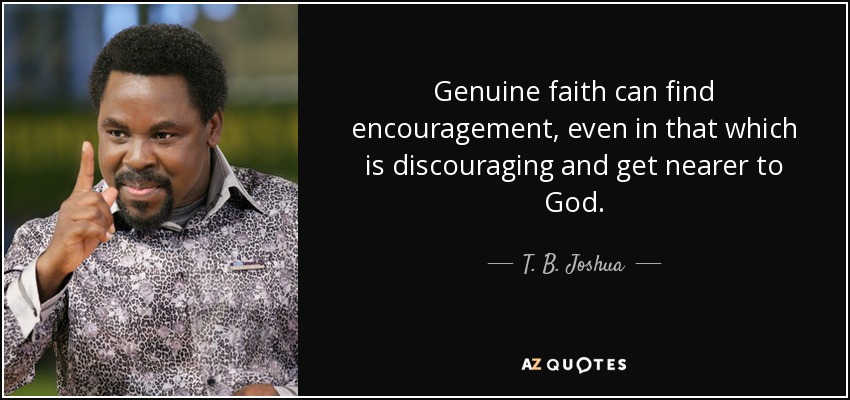 Genuine faith can find encouragement, even in that which is discouraging and get nearer to God. - T. B. Joshua