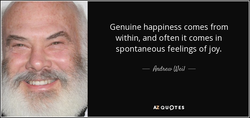 Genuine happiness comes from within, and often it comes in spontaneous feelings of joy. - Andrew Weil