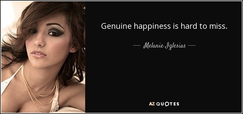 Genuine happiness is hard to miss. - Melanie Iglesias