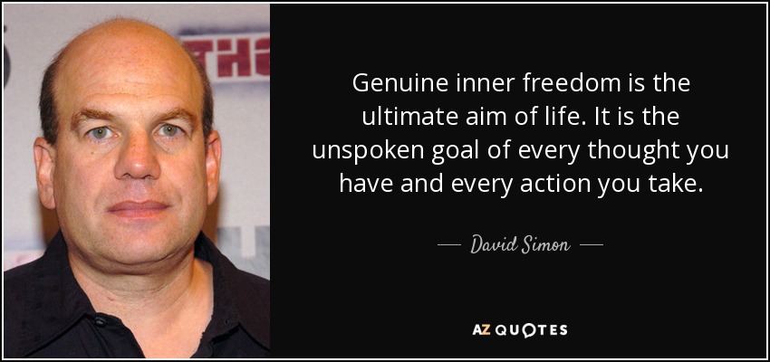 Genuine inner freedom is the ultimate aim of life. It is the unspoken goal of every thought you have and every action you take. - David Simon