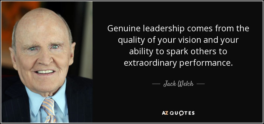 Genuine leadership comes from the quality of your vision and your ability to spark others to extraordinary performance. - Jack Welch