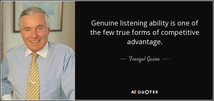 Genuine listening ability is one of the few true forms of competitive advantage. - Feargal Quinn