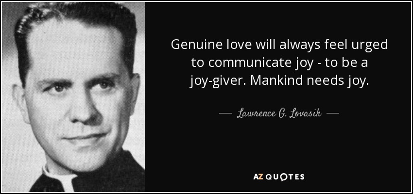 Genuine love will always feel urged to communicate joy - to be a joy-giver. Mankind needs joy. - Lawrence G. Lovasik