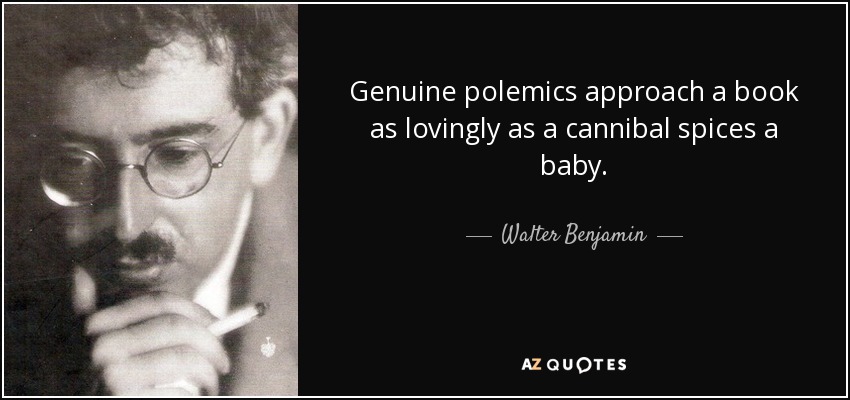 Genuine polemics approach a book as lovingly as a cannibal spices a baby. - Walter Benjamin