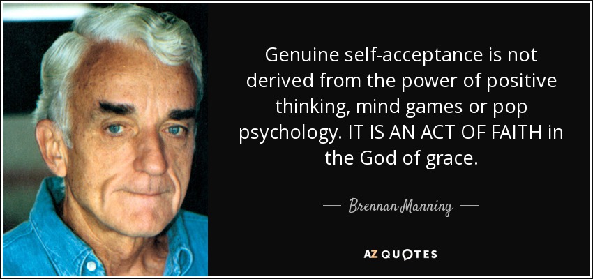 Genuine self-acceptance is not derived from the power of positive thinking, mind games or pop psychology. IT IS AN ACT OF FAITH in the God of grace. - Brennan Manning