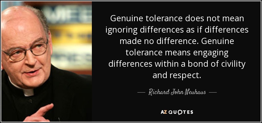 Genuine tolerance does not mean ignoring differences as if differences made no difference. Genuine tolerance means engaging differences within a bond of civility and respect. - Richard John Neuhaus