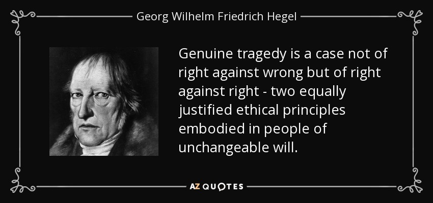 Genuine tragedy is a case not of right against wrong but of right against right - two equally justified ethical principles embodied in people of unchangeable will. - Georg Wilhelm Friedrich Hegel