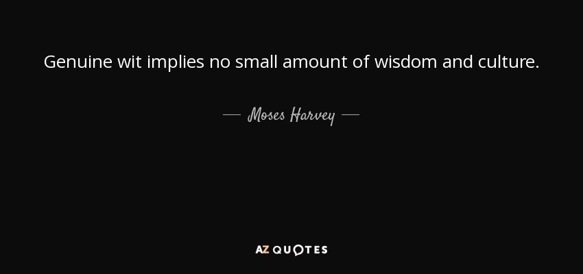 Genuine wit implies no small amount of wisdom and culture. - Moses Harvey