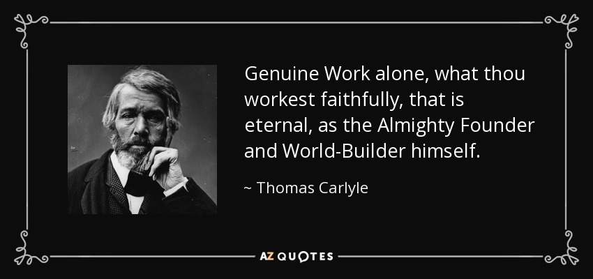 Genuine Work alone, what thou workest faithfully, that is eternal, as the Almighty Founder and World-Builder himself. - Thomas Carlyle