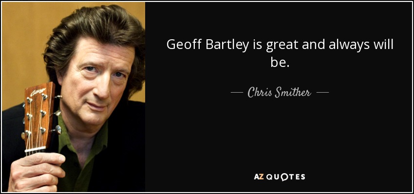 Geoff Bartley is great and always will be. - Chris Smither