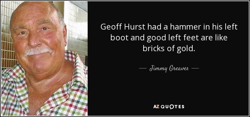 Geoff Hurst had a hammer in his left boot and good left feet are like bricks of gold. - Jimmy Greaves