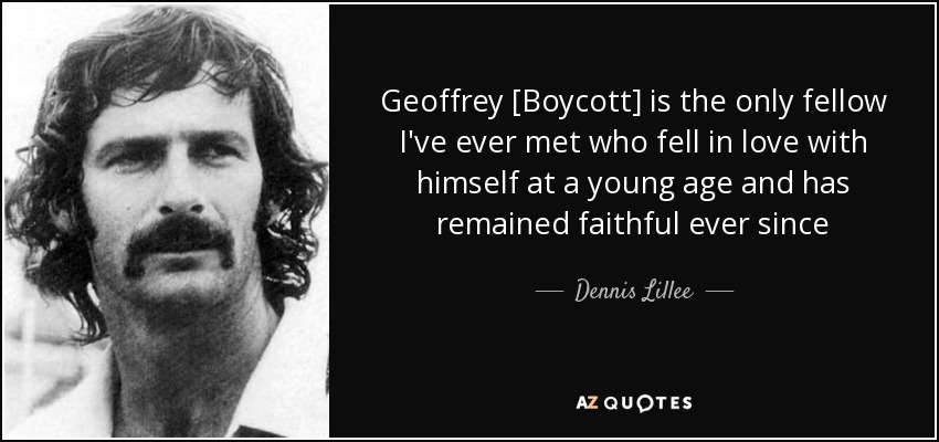 Geoffrey [Boycott] is the only fellow I've ever met who fell in love with himself at a young age and has remained faithful ever since - Dennis Lillee