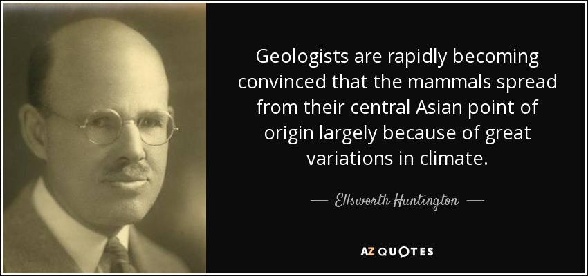 Geologists are rapidly becoming convinced that the mammals spread from their central Asian point of origin largely because of great variations in climate. - Ellsworth Huntington
