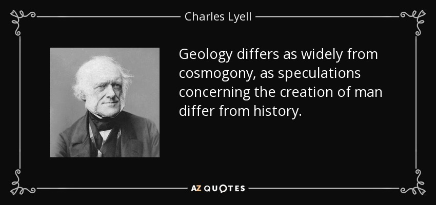 Geology differs as widely from cosmogony, as speculations concerning the creation of man differ from history. - Charles Lyell