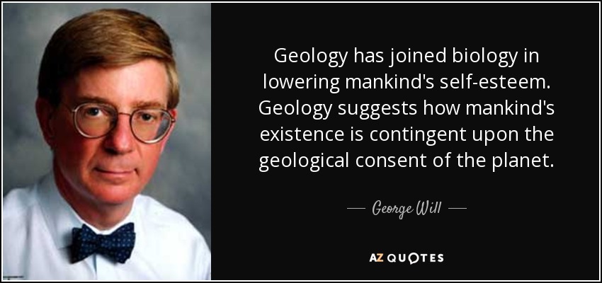 Geology has joined biology in lowering mankind's self-esteem. Geology suggests how mankind's existence is contingent upon the geological consent of the planet. - George Will