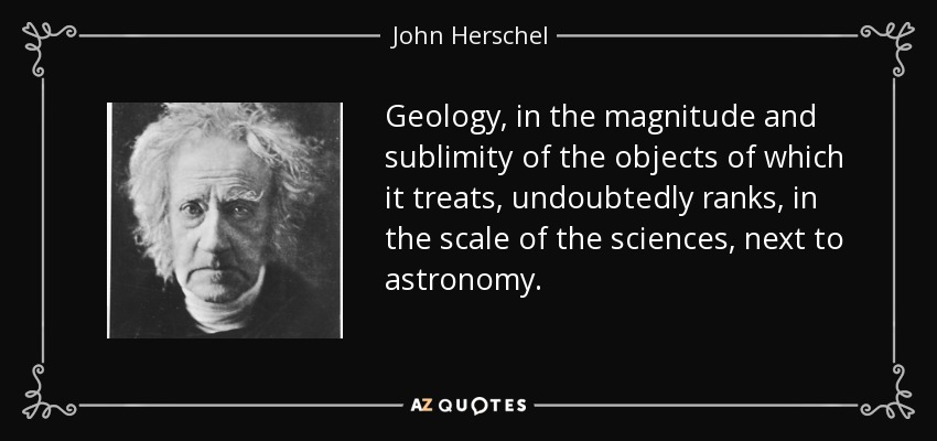 Geology, in the magnitude and sublimity of the objects of which it treats, undoubtedly ranks, in the scale of the sciences, next to astronomy. - John Herschel
