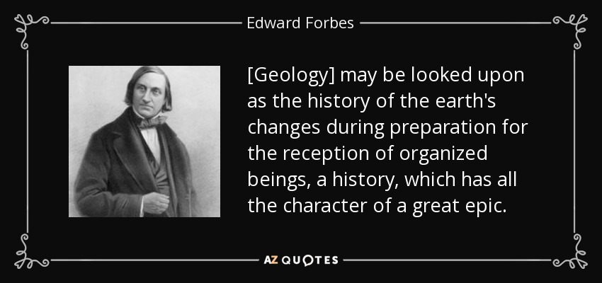 [Geology] may be looked upon as the history of the earth's changes during preparation for the reception of organized beings, a history, which has all the character of a great epic. - Edward Forbes