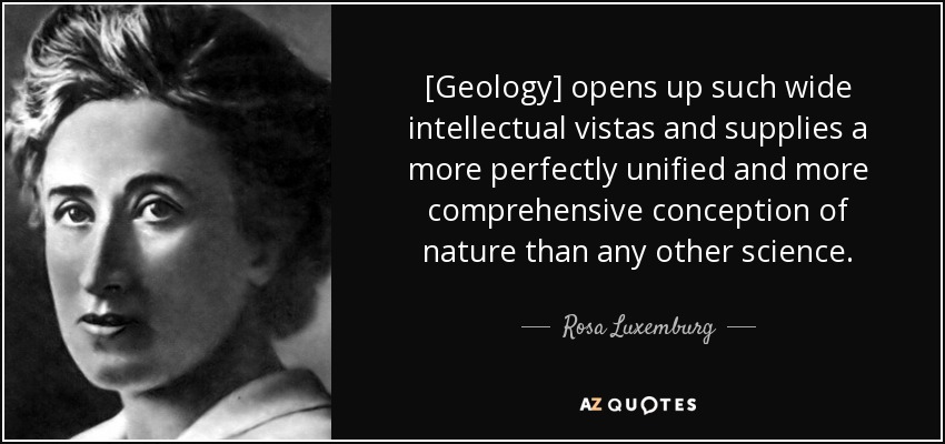 [Geology] opens up such wide intellectual vistas and supplies a more perfectly unified and more comprehensive conception of nature than any other science. - Rosa Luxemburg