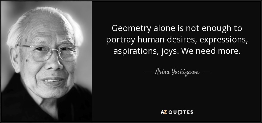 Geometry alone is not enough to portray human desires, expressions, aspirations, joys. We need more. - Akira Yoshizawa