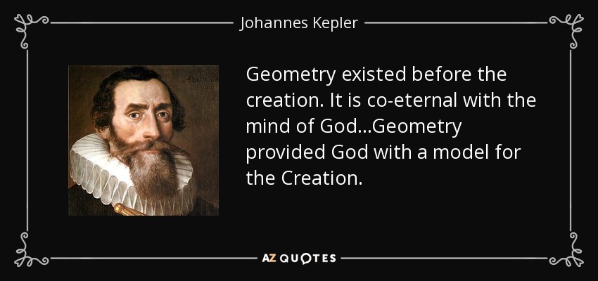 Geometry existed before the creation. It is co-eternal with the mind of God...Geometry provided God with a model for the Creation. - Johannes Kepler