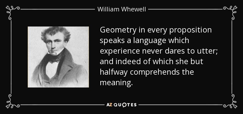 Geometry in every proposition speaks a language which experience never dares to utter; and indeed of which she but halfway comprehends the meaning. - William Whewell