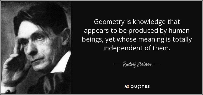 Geometry is knowledge that appears to be produced by human beings, yet whose meaning is totally independent of them. - Rudolf Steiner