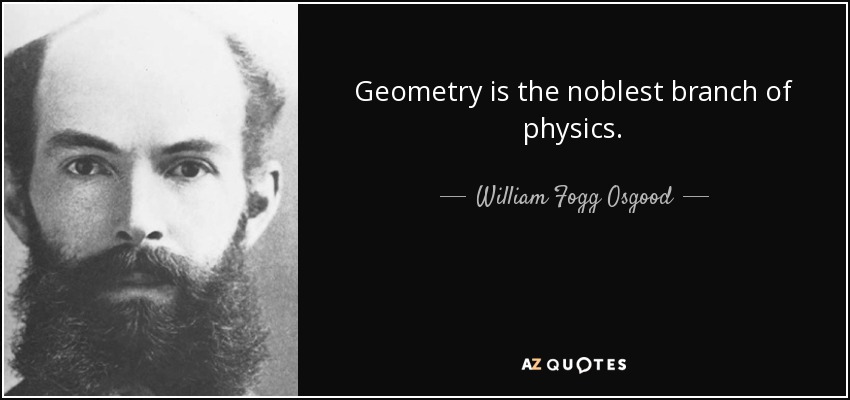 Geometry is the noblest branch of physics. - William Fogg Osgood
