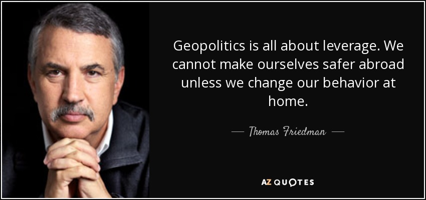 Geopolitics is all about leverage. We cannot make ourselves safer abroad unless we change our behavior at home. - Thomas Friedman